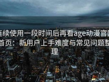 连续使用一段时间后再看age动漫官网首页：新用户上手难度与常见问题整理