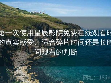 第一次使用星辰影院免费在线观看时的真实感受：适合碎片时间还是长时间观看的判断