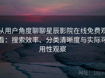 从用户角度聊聊星辰影院在线免费观看：搜索效率、分类清晰度与实际可用性观察