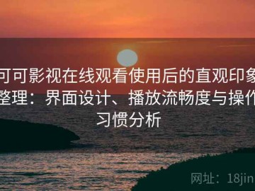 可可影视在线观看使用后的直观印象整理：界面设计、播放流畅度与操作习惯分析