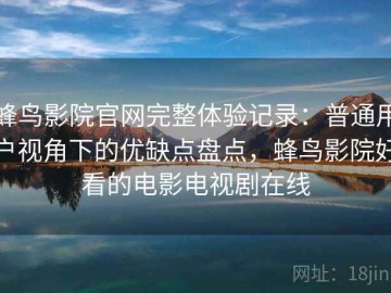 蜂鸟影院官网完整体验记录：普通用户视角下的优缺点盘点，蜂鸟影院好看的电影电视剧在线