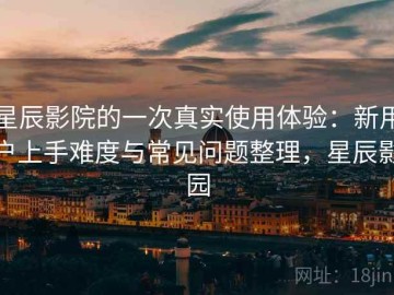 星辰影院的一次真实使用体验：新用户上手难度与常见问题整理，星辰影园