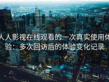 人人影视在线观看的一次真实使用体验：多次回访后的体验变化记录