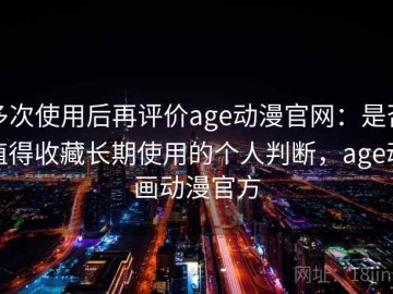 多次使用后再评价age动漫官网：是否值得收藏长期使用的个人判断，age动画动漫官方