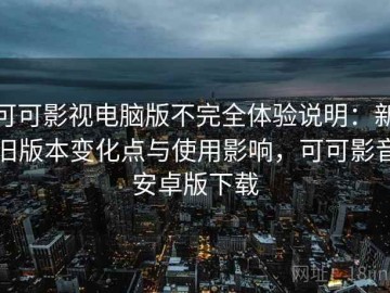 可可影视电脑版不完全体验说明：新旧版本变化点与使用影响，可可影音安卓版下载