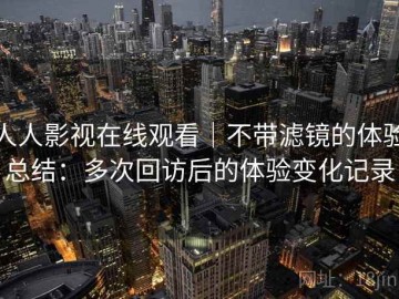 人人影视在线观看｜不带滤镜的体验总结：多次回访后的体验变化记录