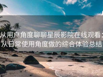 从用户角度聊聊星辰影院在线观看：从日常使用角度做的综合体验总结