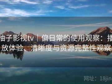 柚子影视tv｜偏日常的使用观察：播放体验、清晰度与资源完整性观察