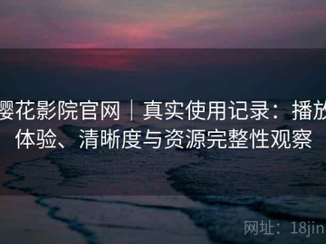 樱花影院官网｜真实使用记录：播放体验、清晰度与资源完整性观察
