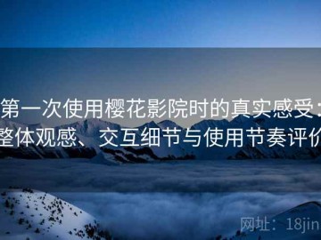 第一次使用樱花影院时的真实感受：整体观感、交互细节与使用节奏评价
