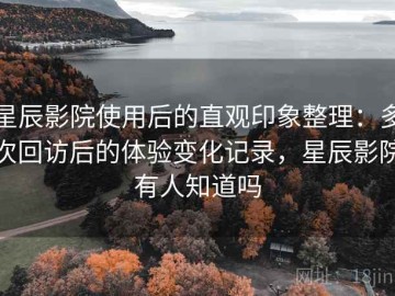 星辰影院使用后的直观印象整理：多次回访后的体验变化记录，星辰影院有人知道吗