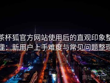 茶杯狐官方网站使用后的直观印象整理：新用户上手难度与常见问题整理