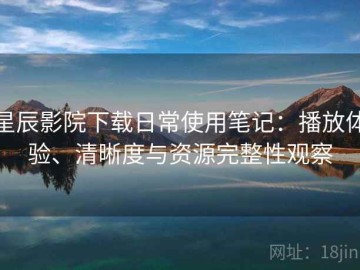 星辰影院下载日常使用笔记：播放体验、清晰度与资源完整性观察