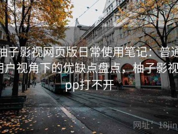 柚子影视网页版日常使用笔记：普通用户视角下的优缺点盘点，柚子影视app打不开