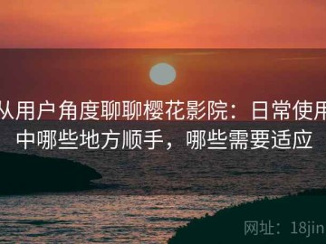 从用户角度聊聊樱花影院：日常使用中哪些地方顺手，哪些需要适应