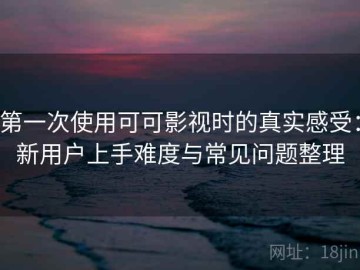 第一次使用可可影视时的真实感受：新用户上手难度与常见问题整理