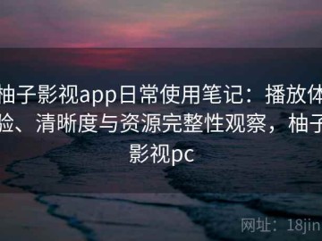 柚子影视app日常使用笔记：播放体验、清晰度与资源完整性观察，柚子影视pc