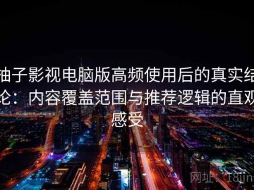 柚子影视电脑版高频使用后的真实结论：内容覆盖范围与推荐逻辑的直观感受