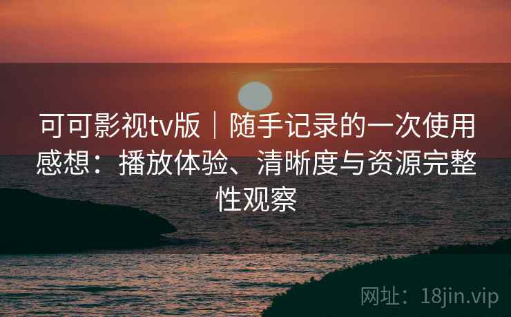 可可影视tv版|随手记录的一次使用感想:播放体验、清晰度与资源完整性观察 可可影视tv版|随手记录的一次使用感想:播放体验、清晰度与资源完整性观察