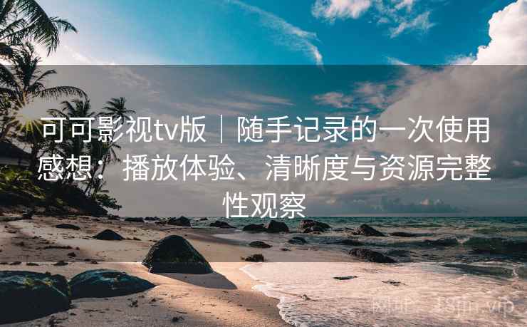 可可影视tv版|随手记录的一次使用感想:播放体验、清晰度与资源完整性观察 可可影视tv版|随手记录的一次使用感想:播放体验、清晰度与资源完整性观察