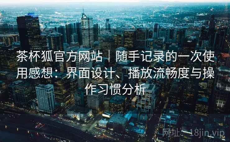 茶杯狐官方网站｜随手记录的一次使用感想：界面设计、播放流畅度与操作习惯分析