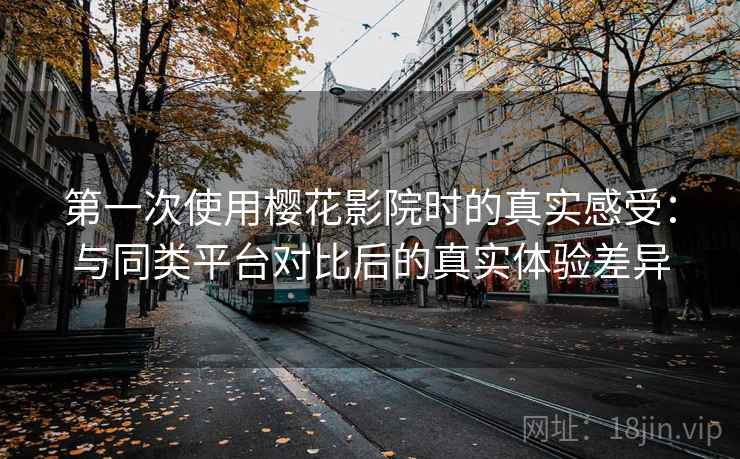 第一次使用樱花影院时的真实感受：与同类平台对比后的真实体验差异