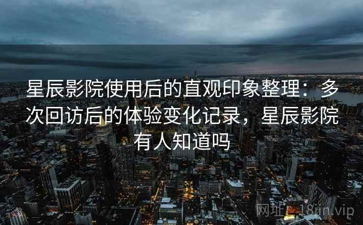 星辰影院使用后的直观印象整理：多次回访后的体验变化记录，星辰影院有人知道吗