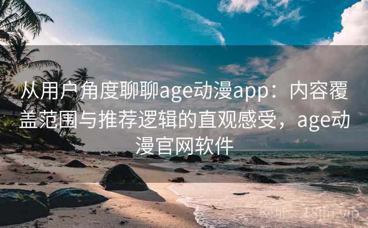 从用户角度聊聊age动漫app：内容覆盖范围与推荐逻辑的直观感受，age动漫官网软件