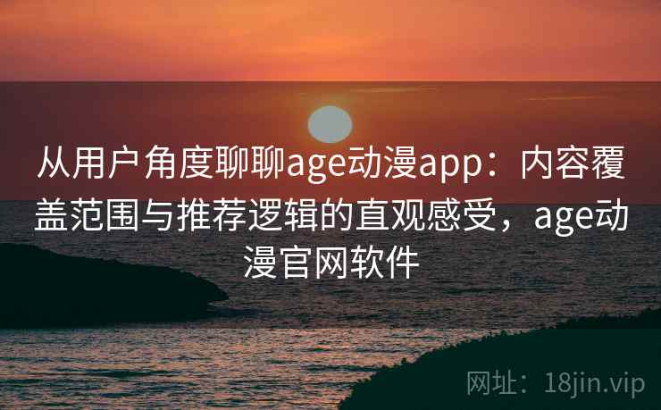 从用户角度聊聊age动漫app：内容覆盖范围与推荐逻辑的直观感受，age动漫官网软件