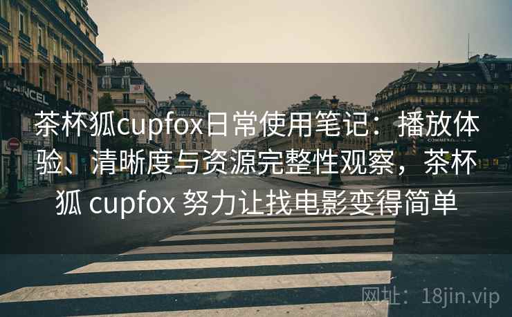 茶杯狐cupfox日常使用笔记：播放体验、清晰度与资源完整性观察，茶杯狐 cupfox 努力让找电影变得简单