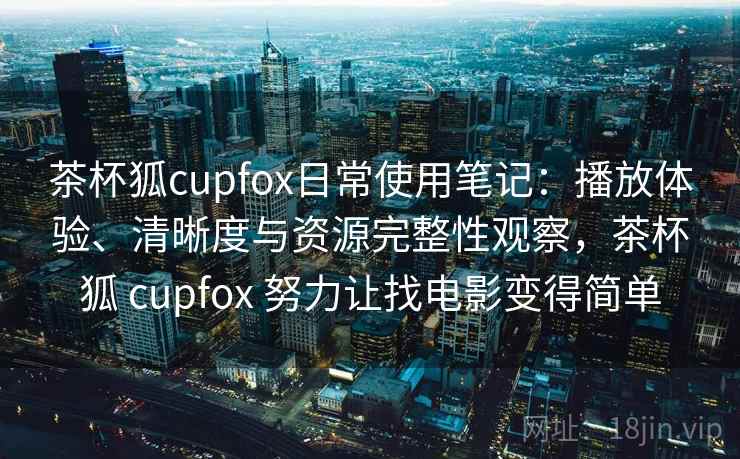茶杯狐cupfox日常使用笔记：播放体验、清晰度与资源完整性观察，茶杯狐 cupfox 努力让找电影变得简单