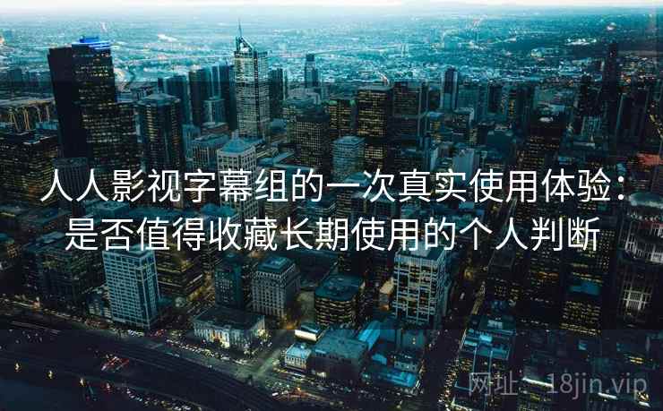 人人影视字幕组的一次真实使用体验:是否值得收藏长期使用的个人判断 人人影视字幕组的一次真实使用体验:是否值得收藏长期使用的个人判断