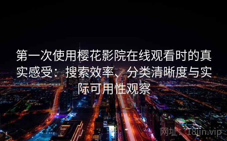 第一次使用樱花影院在线观看时的真实感受:搜索效率、分类清晰度与实际可用性观察 第一次使用樱花影院在线观看时的真实感受:搜索效率、分类清晰度与实际可用性观察