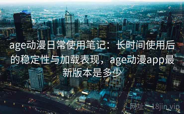 age动漫日常使用笔记:长时间使用后的稳定性与加载表现,age动漫app最新版本是多少 age动漫日常使用笔记:长时间使用后的稳定性与加载表现,age动漫app最新版本是多少