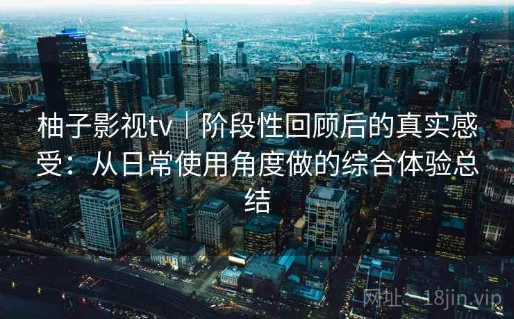 柚子影视tv｜阶段性回顾后的真实感受：从日常使用角度做的综合体验总结