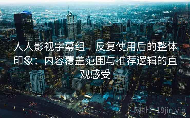人人影视字幕组｜反复使用后的整体印象：内容覆盖范围与推荐逻辑的直观感受