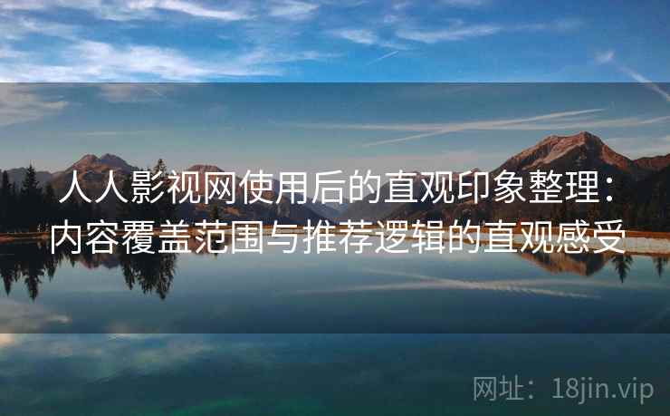 人人影视网使用后的直观印象整理:内容覆盖范围与推荐逻辑的直观感受 人人影视网使用后的直观印象整理:内容覆盖范围与推荐逻辑的直观感受