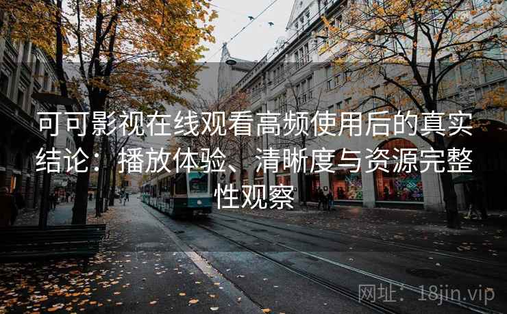 可可影视在线观看高频使用后的真实结论:播放体验、清晰度与资源完整性观察 可可影视在线观看高频使用后的真实结论:播放体验、清晰度与资源完整性观察