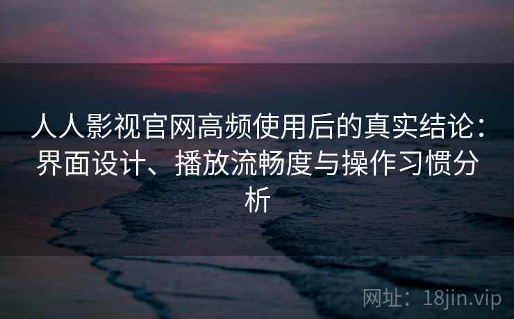 人人影视官网高频使用后的真实结论：界面设计、播放流畅度与操作习惯分析
