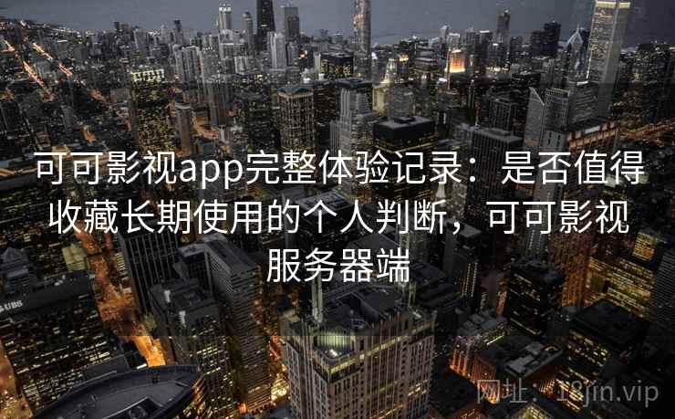 可可影视app完整体验记录：是否值得收藏长期使用的个人判断，可可影视服务器端