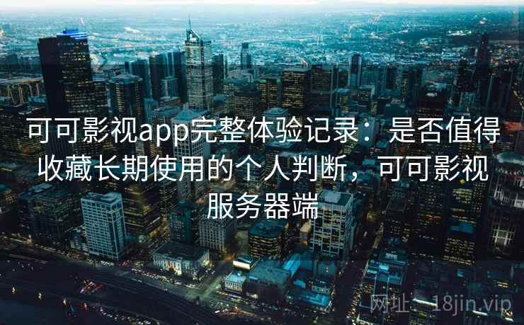 可可影视app完整体验记录：是否值得收藏长期使用的个人判断，可可影视服务器端