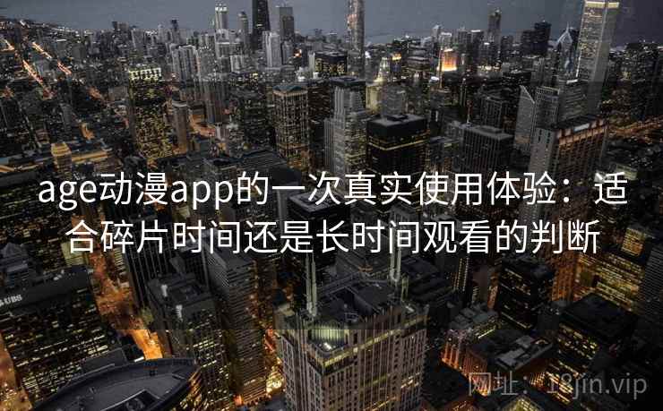 age动漫app的一次真实使用体验：适合碎片时间还是长时间观看的判断