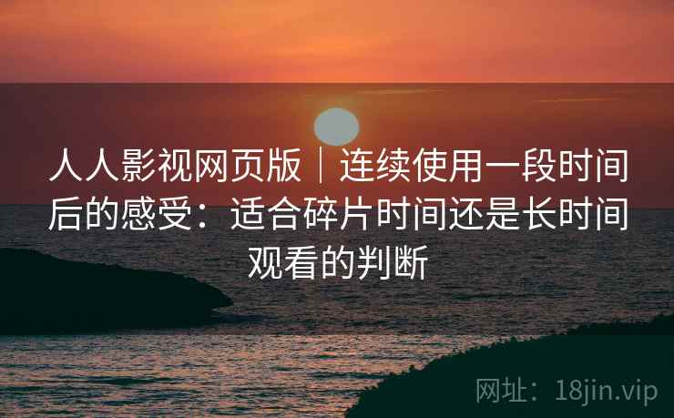 人人影视网页版｜连续使用一段时间后的感受：适合碎片时间还是长时间观看的判断