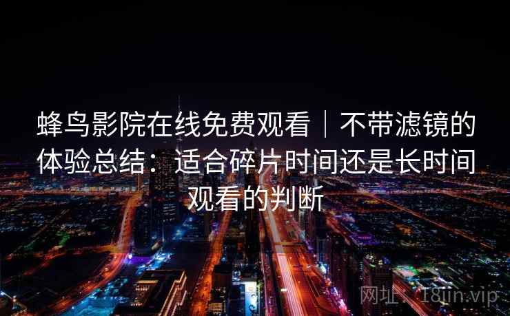 蜂鸟影院在线免费观看|不带滤镜的体验总结:适合碎片时间还是长时间观看的判断 蜂鸟影院在线免费观看|不带滤镜的体验总结:适合碎片时间还是长时间观看的判断