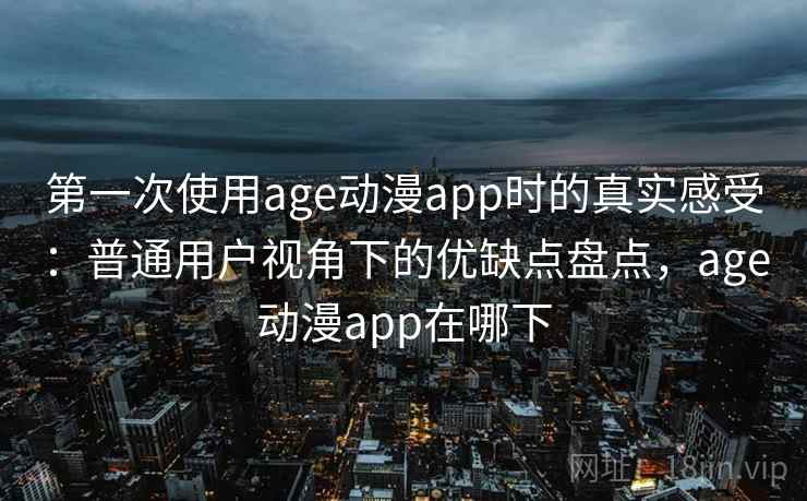 第一次使用age动漫app时的真实感受：普通用户视角下的优缺点盘点，age动漫app在哪下