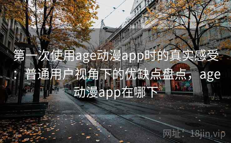 第一次使用age动漫app时的真实感受：普通用户视角下的优缺点盘点，age动漫app在哪下