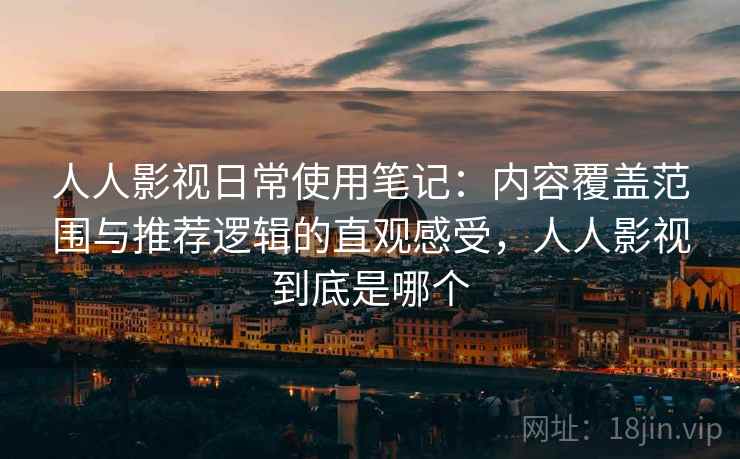 人人影视日常使用笔记:内容覆盖范围与推荐逻辑的直观感受,人人影视到底是哪个 人人影视日常使用笔记:内容覆盖范围与推荐逻辑的直观感受,人人影视到底是哪个