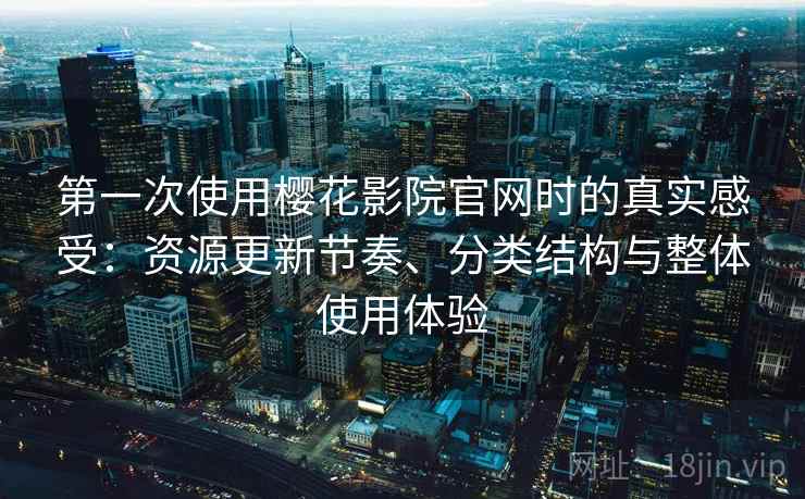 第一次使用樱花影院官网时的真实感受：资源更新节奏、分类结构与整体使用体验