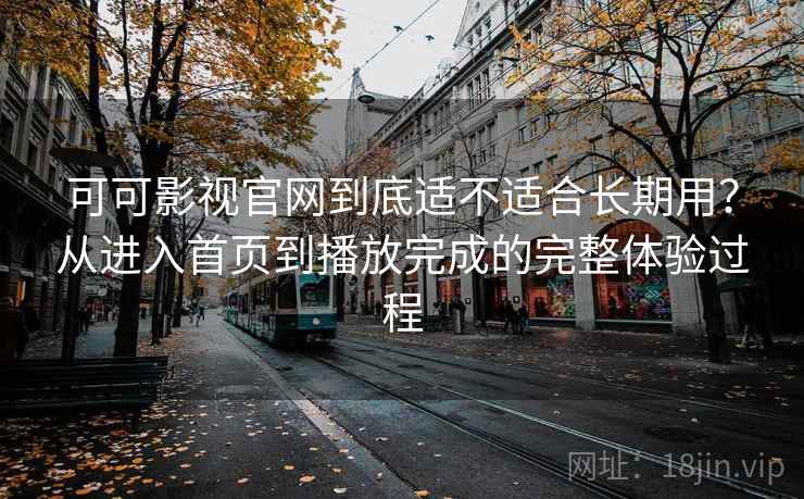 可可影视官网到底适不适合长期用？从进入首页到播放完成的完整体验过程