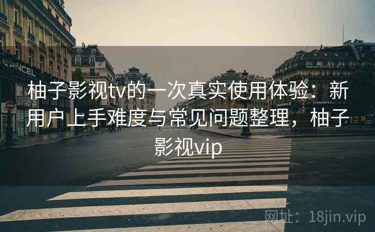 柚子影视tv的一次真实使用体验：新用户上手难度与常见问题整理，柚子影视vip